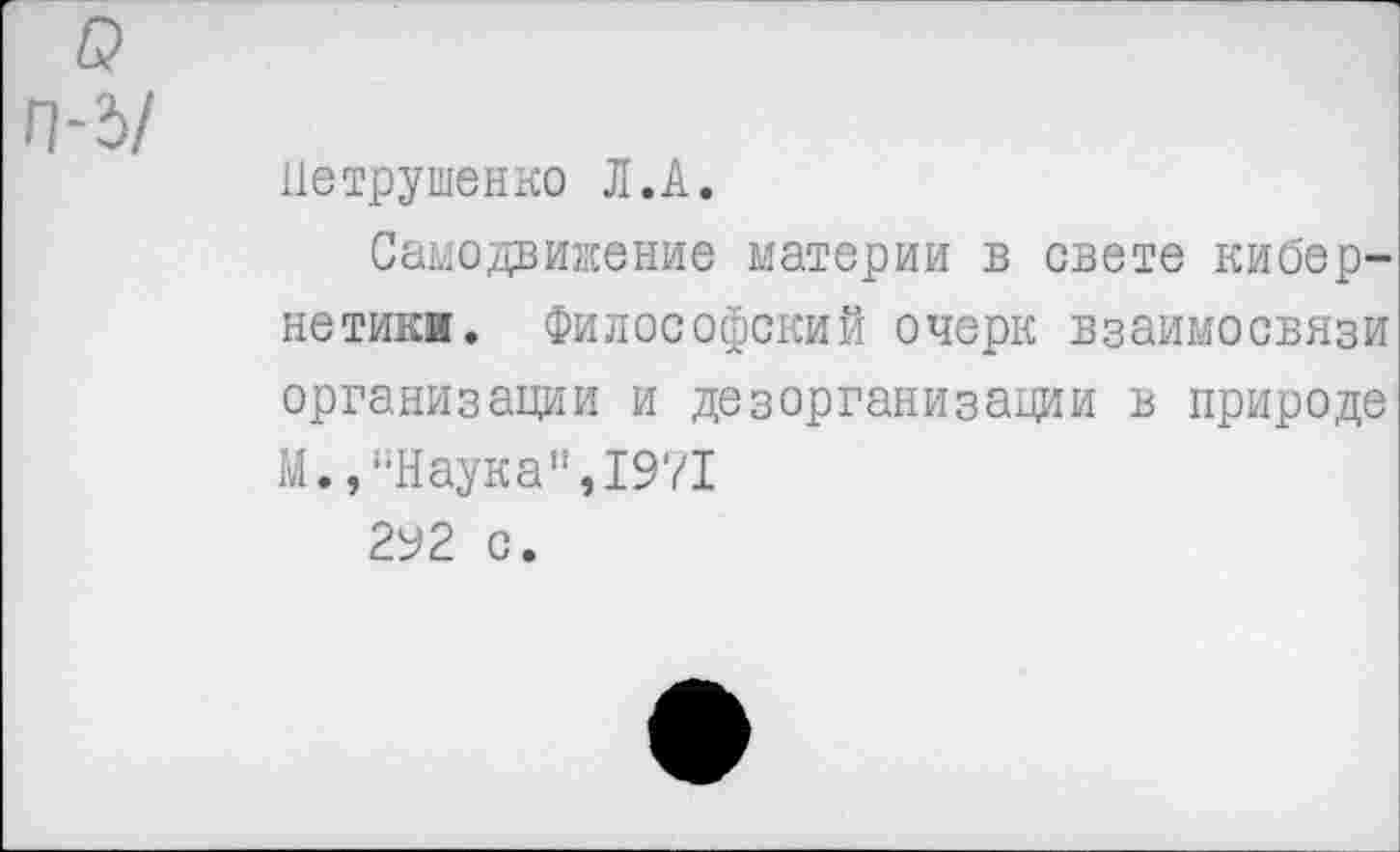 ﻿Петрушенко Л.А.
Самодвижение материи в свете кибернетики. Философский очерк взаимосвязи организации и дезорганизации в природе М.,“Наука",1971
292 с.